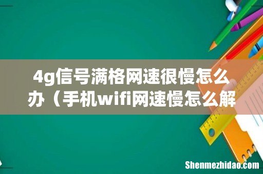 4g信号满格网速很慢怎么办(手机wifi网速慢怎么解决)