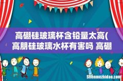 高朋硅玻璃水杯有害吗 高硼硅玻璃杯到底有没有毒性呢 高硼硅玻璃杯含铅量太高