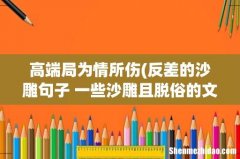 反差的沙雕句子 一些沙雕且脱俗的文案(71句 高端局为情所伤)
