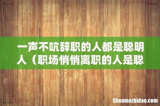 职场悄悄离职的人是聪明的人 一声不吭辞职的人都是聪明人