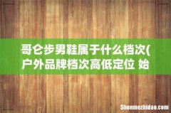 户外品牌档次高低定位 始祖鸟 TNF 哥伦比亚 探路者定位高低依次是什么- 哥仑步男鞋属于什么