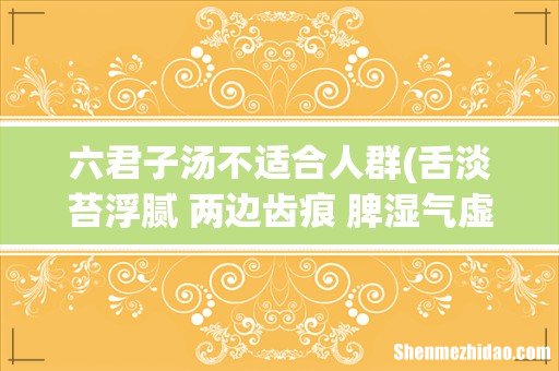 舌淡苔浮腻 两边齿痕 脾湿气虚 肾经偏虚 气血不足 心火旺 这样的症状服六君子汤有效吗 六君子汤不适合人群