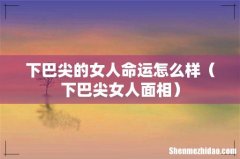 下巴尖女人面相 下巴尖的女人命运怎么样