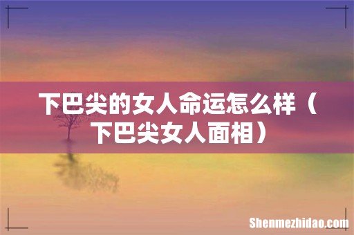 下巴尖女人面相 下巴尖的女人命运怎么样
