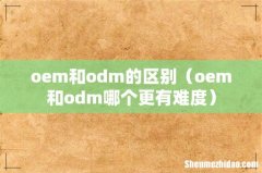 oem和odm哪个更有难度 oem和odm的区别