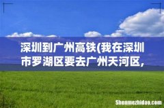 我在深圳市罗湖区要去广州天河区,请问要去哪里坐高铁 深圳到广州高铁
