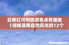 领略滇南自然风光的12个景点 云南红河州旅游景点有哪些