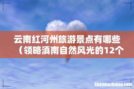领略滇南自然风光的12个景点 云南红河州旅游景点有哪些