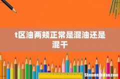 t区油两颊正常是混油还是混干