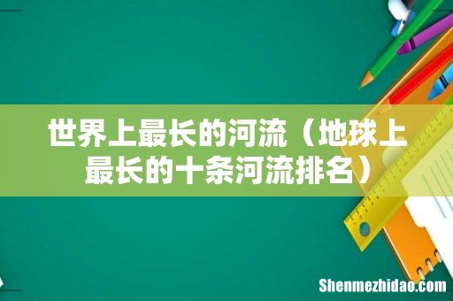 地球上最长的十条河流排名 世界上最长的河流