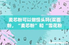 买面粉，“麦芯粉”和“雪花粉”有啥区别？分别适合做什么美食？ 麦芯粉可以做馒头吗