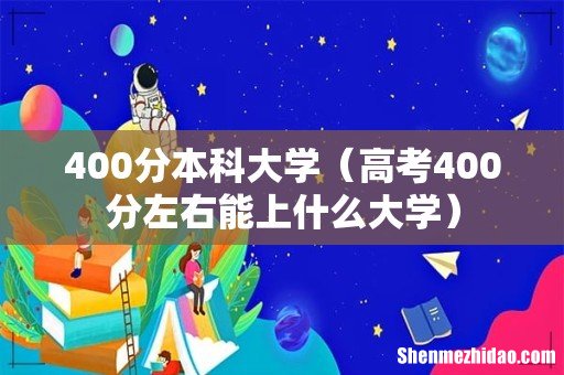 高考400分左右能上什么大学 400分本科大学