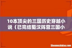 已完结蜀汉阵营三国小说 10本顶尖的三国历史穿越小说