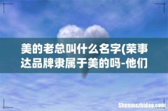 荣事达品牌隶属于美的吗-他们是什么关系- 美的老总叫什么名字