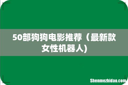 50部狗狗电影推荐(最新款女性机器人)