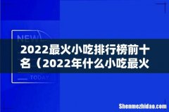 2022年什么小吃最火 2022最火小吃排行榜前十名
