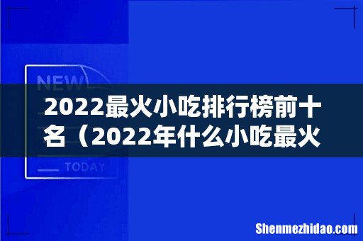 2022年什么小吃最火 2022最火小吃排行榜前十名