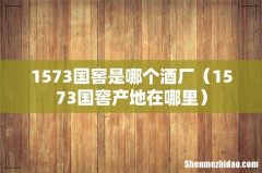 1573国窖产地在哪里 1573国窖是哪个酒厂