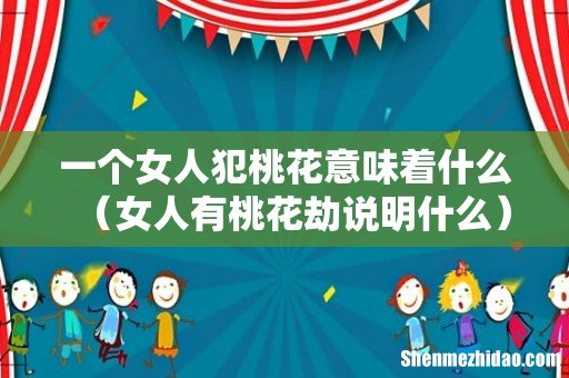 女人有桃花劫说明什么 一个女人犯桃花意味着什么