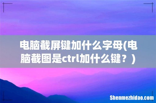 电脑截图是ctrl加什么键？ 电脑截屏键加什么字母