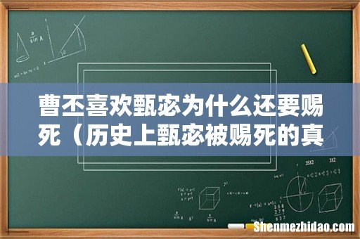 历史上甄宓被赐死的真相 曹丕喜欢甄宓为什么还要赐死