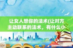让对方主动联系的法术，有什么小魔法能让对方主动找你呢 或者是复合 让女人想你的法术