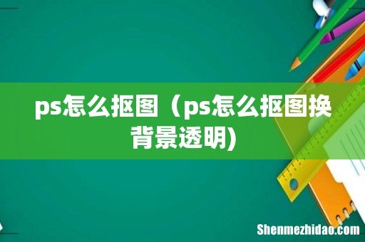 ps怎么抠图(ps怎么抠图换背景透明)