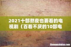 百看不厌的10部电视剧 2021十部熬夜也要看的电视剧