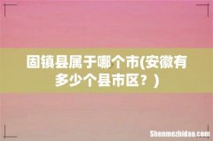 安徽有多少个县市区？ 固镇县属于哪个市