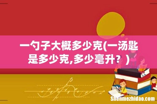 一汤匙是多少克,多少毫升？ 一勺子大概多少克