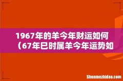67年巳时属羊今年运势如何 1967年的羊今年财运如何