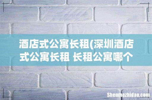深圳酒店式公寓长租 长租公寓哪个好 酒店式公寓长租