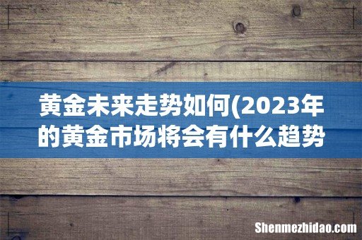 2023年的黄金市场将会有什么趋势？ 黄金未来走势如何