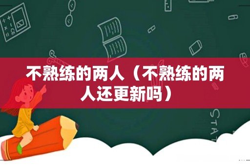 不熟练的两人还更新吗 不熟练的两人