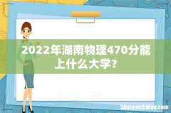 2022年湖南物理470分能上什么大学？