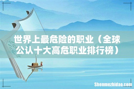 全球公认十大高危职业排行榜 世界上最危险的职业