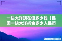 民国一块大洋折合多少人民币 一块大洋现在值多少钱