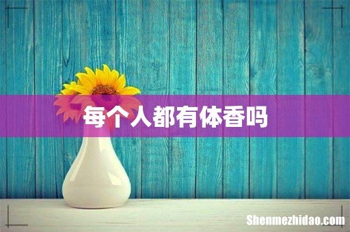 每个人都有体香吗
