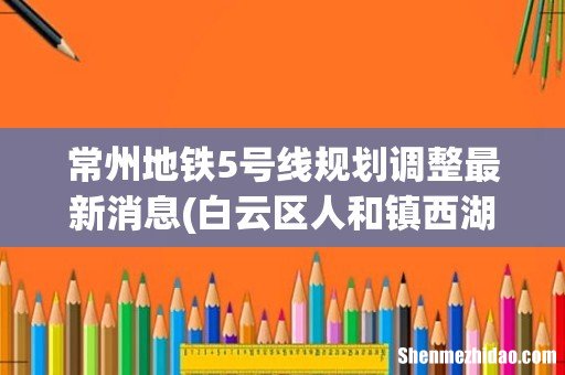 白云区人和镇西湖有地铁吗 常州地铁5号线规划调整最新消息