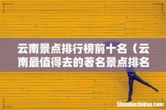 云南最值得去的著名景点排名 云南景点排行榜前十名