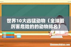 全球最厉害危险的的动物排名 世界10大凶猛动物