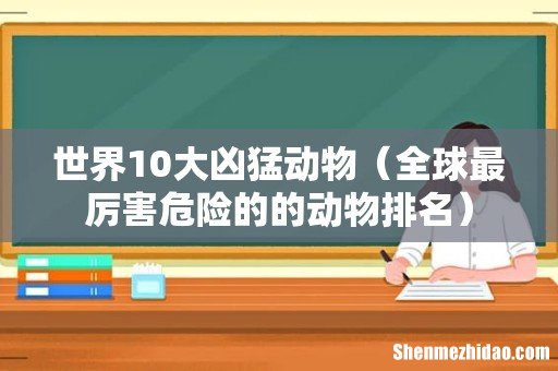 全球最厉害危险的的动物排名 世界10大凶猛动物