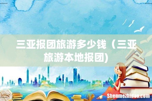 三亚报团旅游多少钱(三亚旅游本地报团)