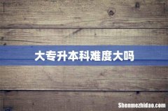 大专升本科难度大吗