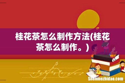 桂花茶怎么制作。 桂花茶怎么制作方法