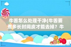牛舌要煮多长时间皮才能去掉？牛舌煮多长时间才能去皮 牛舌怎么处理干净
