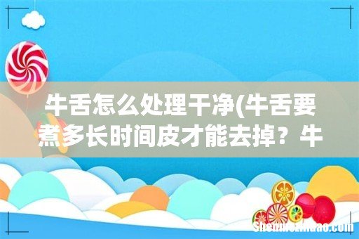 牛舌要煮多长时间皮才能去掉?牛舌煮多长时间才能去皮 牛舌怎么处理干净