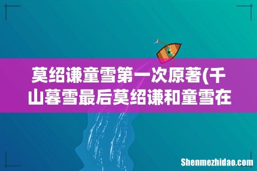 千山暮雪最后莫绍谦和童雪在一起了吗- 莫绍谦童雪第一次原著