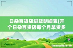 开个日杂百货店每个月拿货多少钱 日杂百货店进货明细表