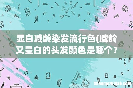 减龄又显白的头发颜色是哪个？ 显白减龄染发流行色
